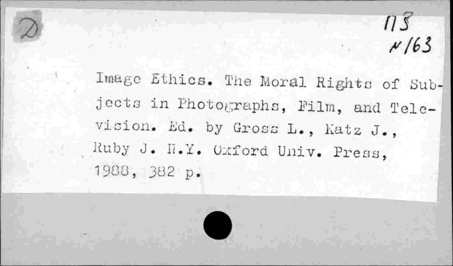 ﻿f/f
f'lii
Image Ethics. The Moral Rights of Subjects in Photographs, Pilm, and Television. Ed. by Gross L., Katz J., Ruby J. II. Y. Oxford Univ. Press, 1988, 382 p.